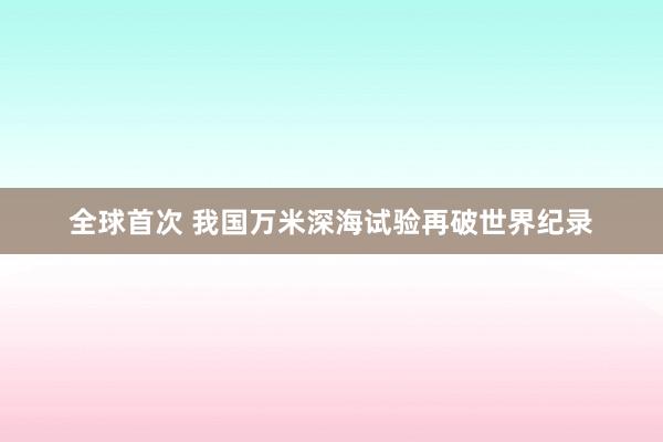 全球首次 我国万米深海试验再破世界纪录