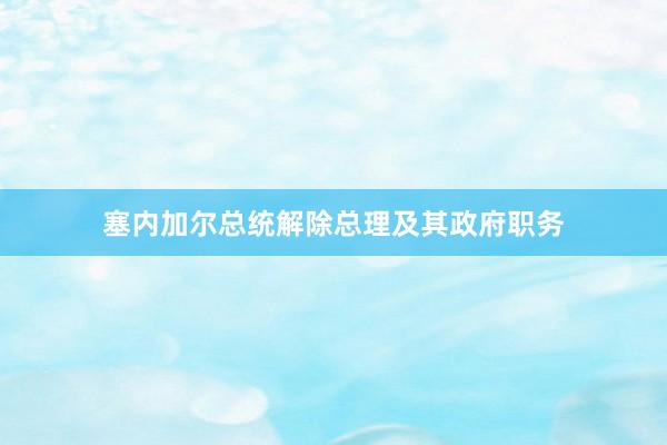塞内加尔总统解除总理及其政府职务