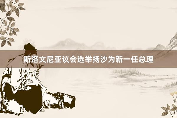 斯洛文尼亚议会选举扬沙为新一任总理