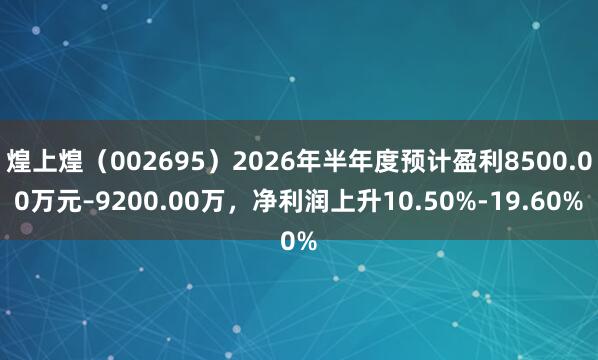 煌上煌（002695）2026年半年度预计盈利8500.00万元–9200.00万，净利润上升10.50%-19.60%