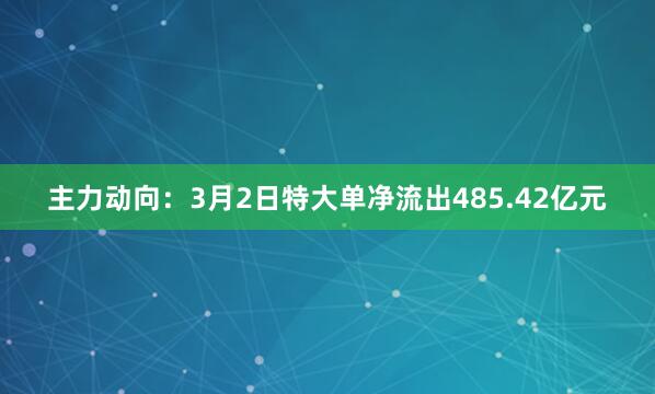 主力动向：3月2日特大单净流出485.42亿元