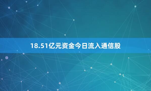 18.51亿元资金今日流入通信股