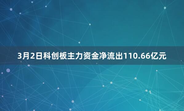 3月2日科创板主力资金净流出110.66亿元