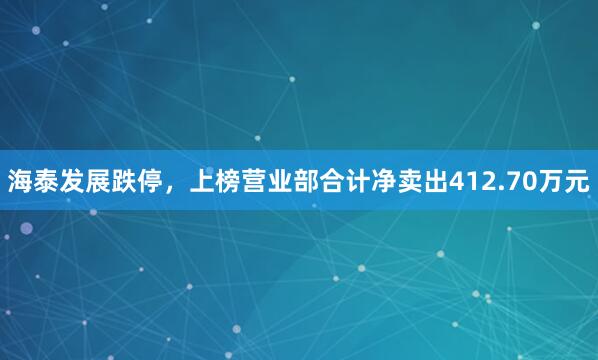 海泰发展跌停，上榜营业部合计净卖出412.70万元