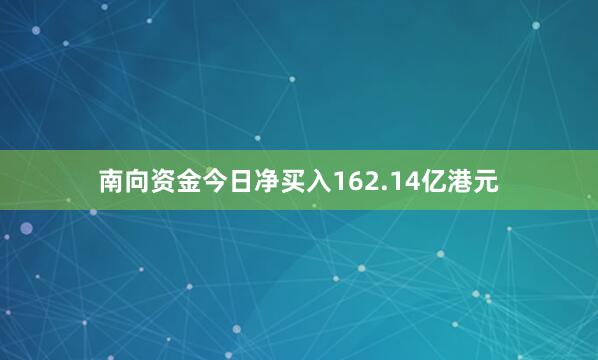南向资金今日净买入162.14亿港元