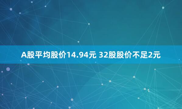 A股平均股价14.94元 32股股价不足2元