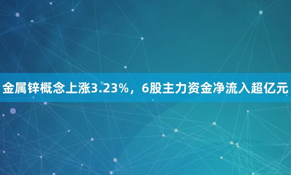 金属锌概念上涨3.23%，6股主力资金净流入超亿元