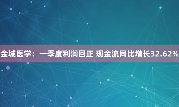 金域医学：一季度利润回正 现金流同比增长32.62%