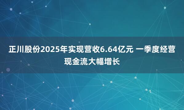 正川股份2025年实现营收6.64亿元 一季度经营现金流大幅增长