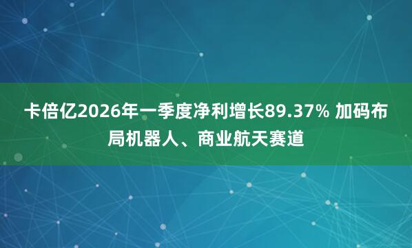 卡倍亿2026年一季度净利增长89.37% 加码布局机器人、商业航天赛道