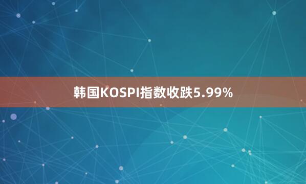 韩国KOSPI指数收跌5.99%