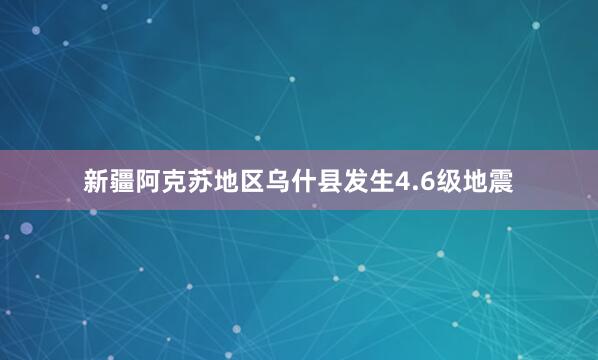 新疆阿克苏地区乌什县发生4.6级地震