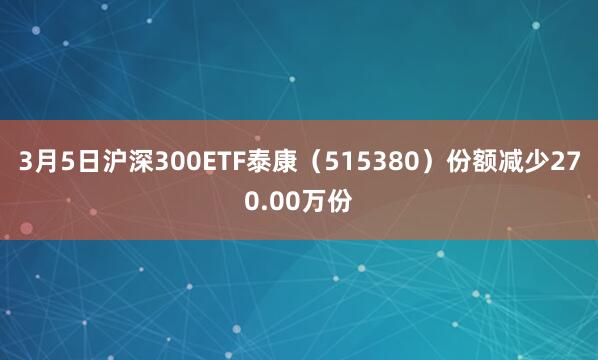 3月5日沪深300ETF泰康（515380）份额减少270.00万份