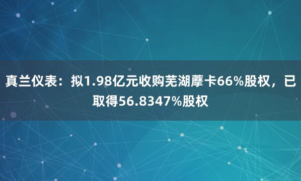 真兰仪表：拟1.98亿元收购芜湖藦卡66%股权，已取得56.8347%股权