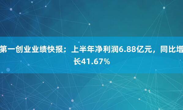 第一创业业绩快报：上半年净利润6.88亿元，同比增长41.67%