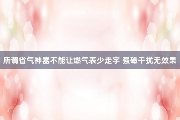 所谓省气神器不能让燃气表少走字 强磁干扰无效果