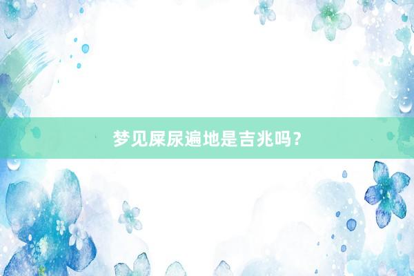 梦见屎尿遍地是吉兆吗？