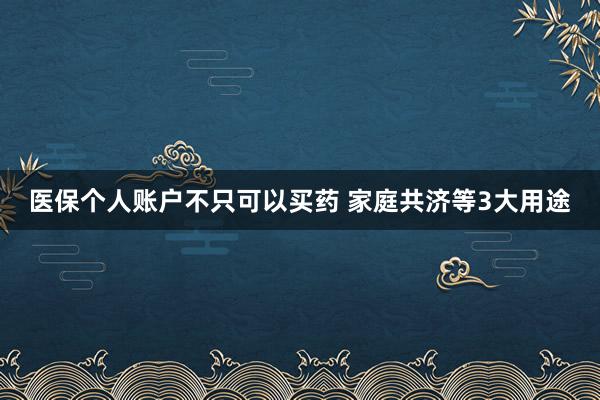 医保个人账户不只可以买药 家庭共济等3大用途