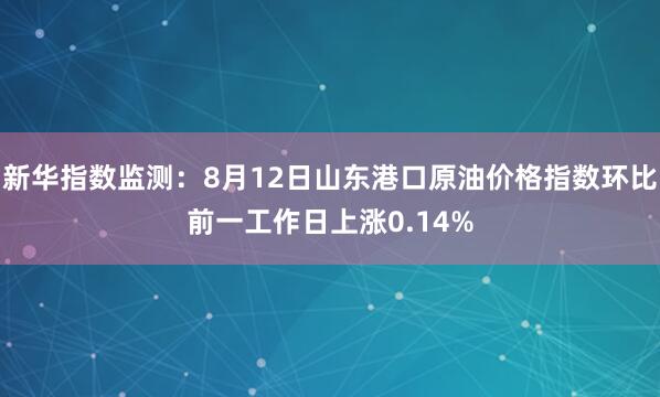 新华指数监测：8月12日山东港口原油价格指数环比前一工作日上涨0.14%