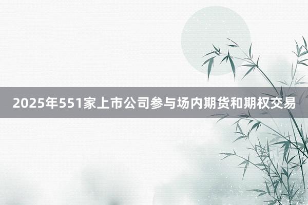 2025年551家上市公司参与场内期货和期权交易