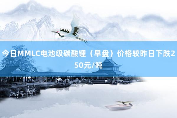 今日MMLC电池级碳酸锂（早盘）价格较昨日下跌250元/吨