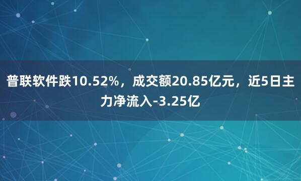 普联软件跌10.52%，成交额20.85亿元，近5日主力净流入-3.25亿