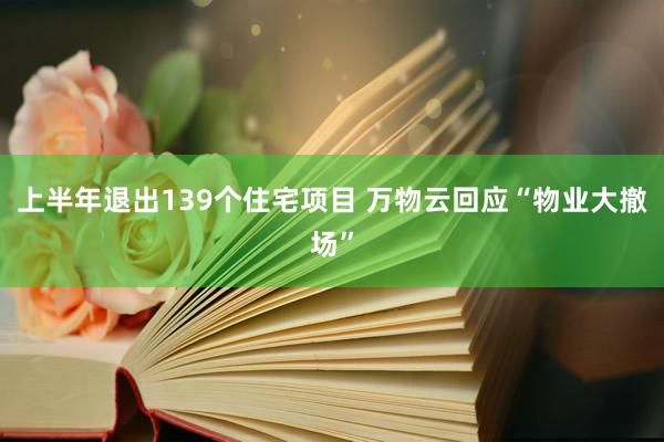 上半年退出139个住宅项目 万物云回应“物业大撤场”