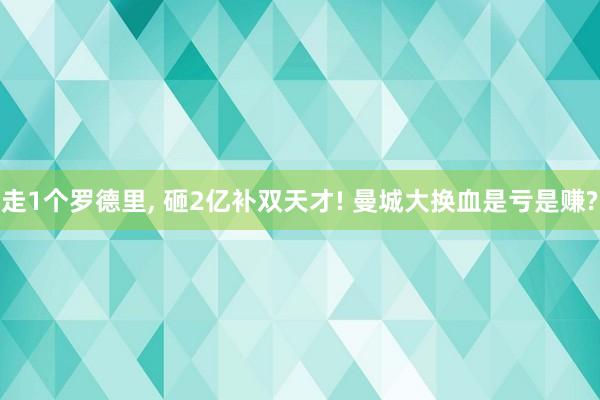 走1个罗德里, 砸2亿补双天才! 曼城大换血是亏是赚?