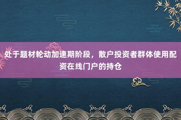 处于题材轮动加速期阶段，散户投资者群体使用配资在线门户的持仓