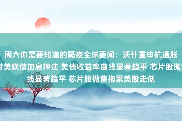 周六你需要知道的隔夜全球要闻：沃什重申抗通胀承诺 市场加大对美联储加息押注 美债收益率曲线显著趋平 芯片股抛售拖累美股走低