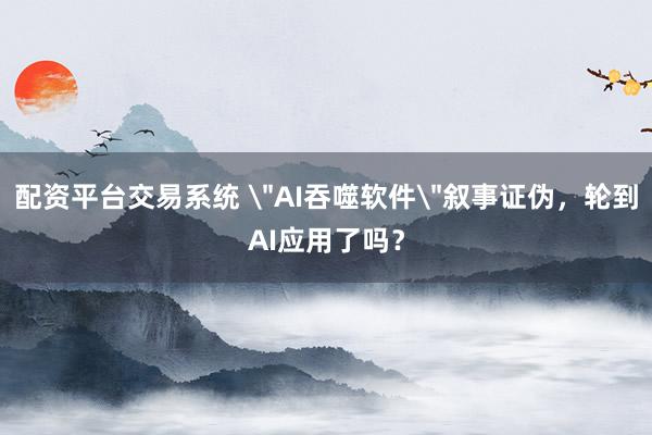 配资平台交易系统 ＂AI吞噬软件＂叙事证伪，轮到AI应用了吗？