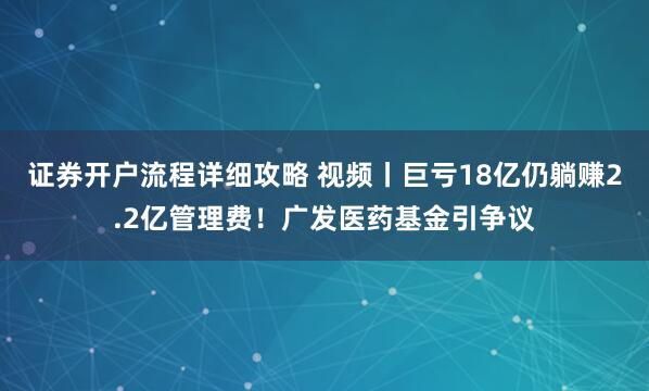 证券开户流程详细攻略 视频丨巨亏18亿仍躺赚2.2亿管理费！广发医药基金引争议