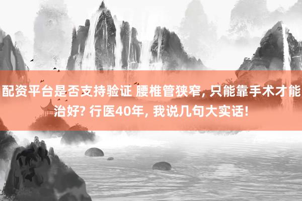 配资平台是否支持验证 腰椎管狭窄, 只能靠手术才能治好? 行医40年, 我说几句大实话!