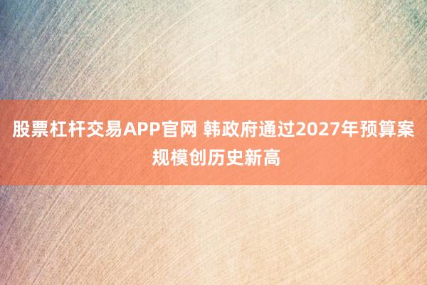 股票杠杆交易APP官网 韩政府通过2027年预算案 规模创历史新高