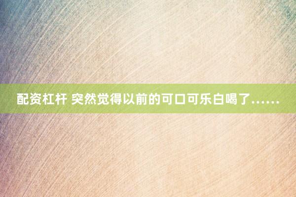 配资杠杆 突然觉得以前的可口可乐白喝了……