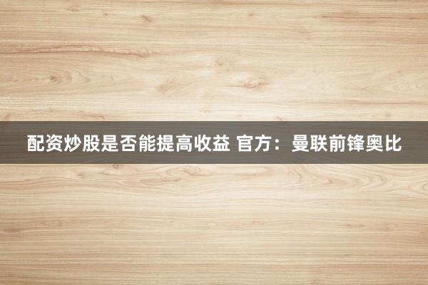 配资炒股是否能提高收益 官方：曼联前锋奥比