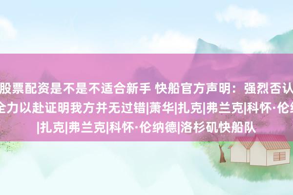 股票配资是不是不适合新手 快船官方声明：强烈否认NBA调查结论 将全力以赴证明我方并无过错|萧华|扎克|弗兰克|科怀·伦纳德|洛杉矶快船队