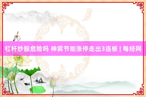 杠杆炒股危险吗 神雾节能涨停走出3连板 | 每经网