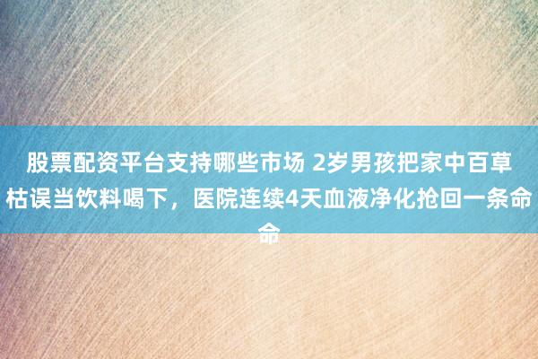 股票配资平台支持哪些市场 2岁男孩把家中百草枯误当饮料喝下，医院连续4天血液净化抢回一条命