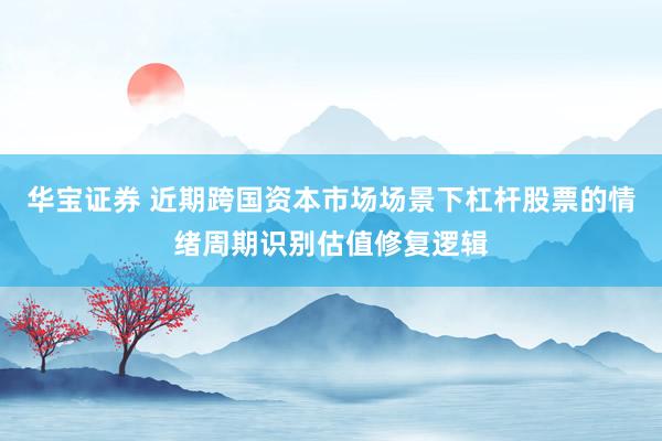 华宝证券 近期跨国资本市场场景下杠杆股票的情绪周期识别估值修复逻辑