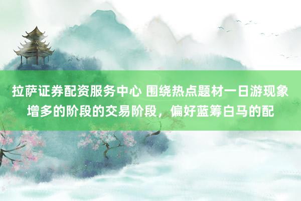 拉萨证券配资服务中心 围绕热点题材一日游现象增多的阶段的交易阶段，偏好蓝筹白马的配