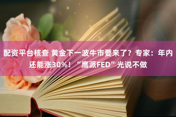 配资平台核查 黄金下一波牛市要来了？专家：年内还能涨30%！“鹰派FED”光说不做
