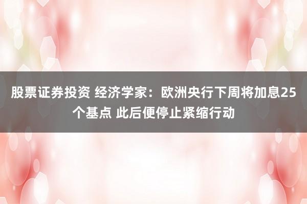 股票证券投资 经济学家：欧洲央行下周将加息25个基点 此后便停止紧缩行动
