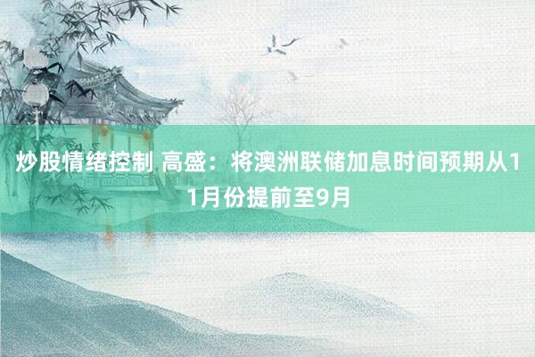 炒股情绪控制 高盛：将澳洲联储加息时间预期从11月份提前至9月