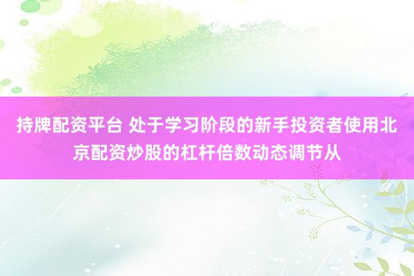 持牌配资平台 处于学习阶段的新手投资者使用北京配资炒股的杠杆倍数动态调节从