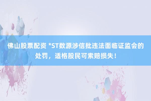 佛山股票配资 *ST数源涉信批违法面临证监会的处罚，适格股民可索赔损失！