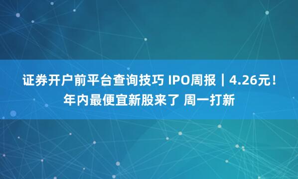 证券开户前平台查询技巧 IPO周报｜4.26元！年内最便宜新股来了 周一打新