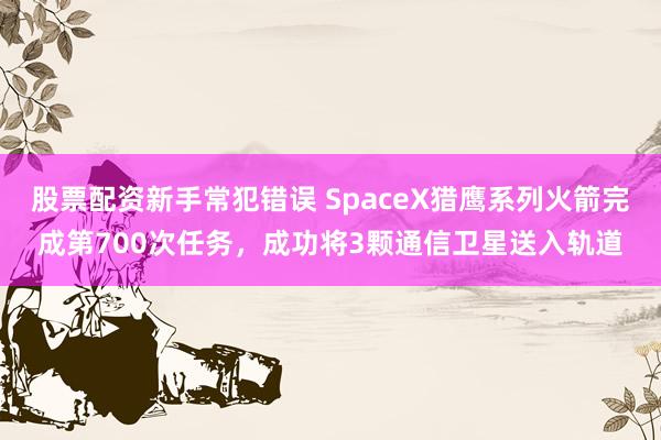 股票配资新手常犯错误 SpaceX猎鹰系列火箭完成第700次任务，成功将3颗通信卫星送入轨道