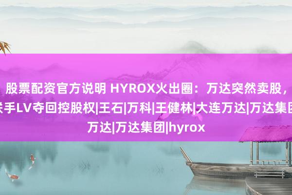 股票配资官方说明 HYROX火出圈：万达突然卖股，创始人联手LV夺回控股权|王石|万科|王健林|大连万达|万达集团|hyrox