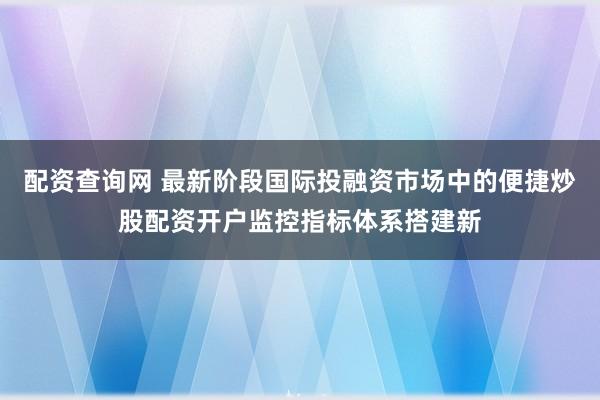 配资查询网 最新阶段国际投融资市场中的便捷炒股配资开户监控指标体系搭建新